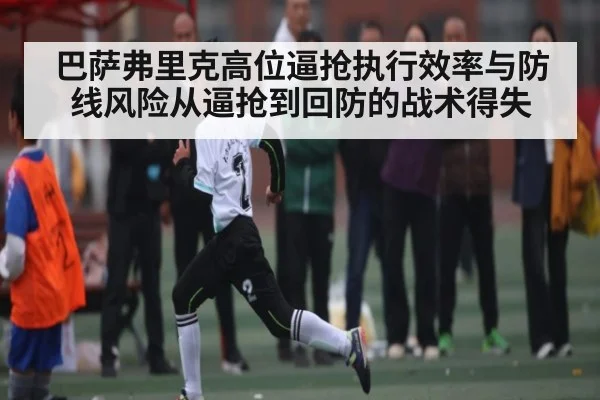 巴萨弗里克高位逼抢执行效率与防线风险从逼抢到回防的战术得失 | kaiyun