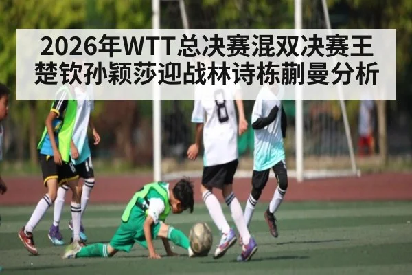 2026年WTT总决赛混双决赛王楚钦孙颖莎迎战林诗栋蒯曼分析 | kaiyun