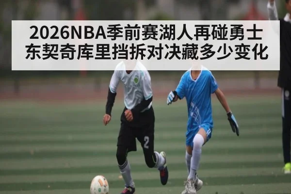 2026NBA季前赛湖人再碰勇士 东契奇库里挡拆对决藏多少变化 - kaiyun