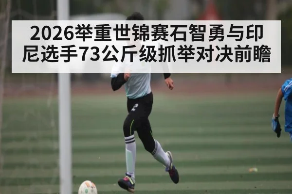 2026举重世锦赛石智勇与印尼选手73公斤级抓举对决前瞻 | kaiyun
