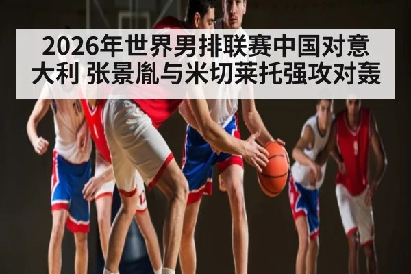 2026年世界男排联赛中国对意大利 张景胤与米切莱托强攻对轰 | kaiyun