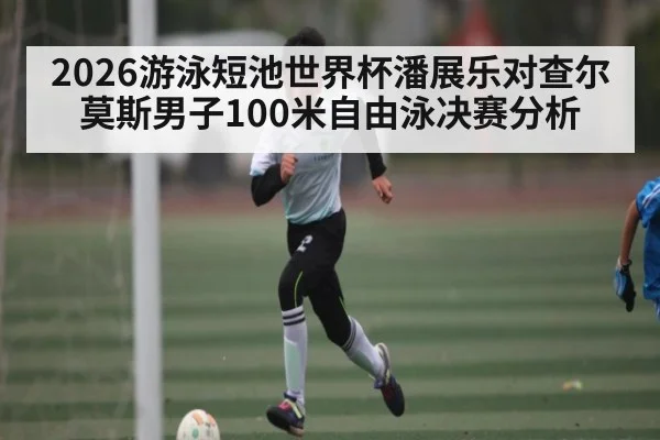 2026游泳短池世界杯潘展乐对查尔莫斯男子100米自由泳决赛分析