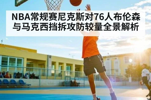 NBA常规赛尼克斯对76人布伦森与马克西挡拆攻防较量全景解析